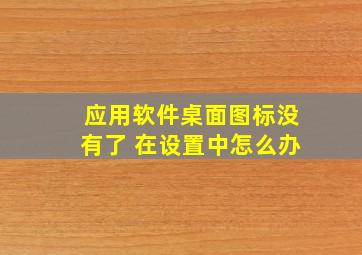 应用软件桌面图标没有了 在设置中怎么办